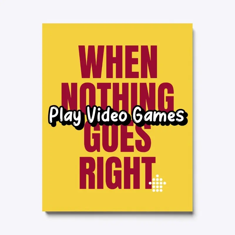 Nothing Goes Right- Play Video Games