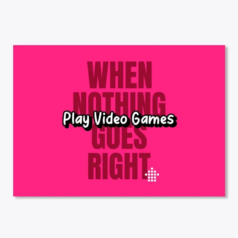 Nothing Goes Right- Play Video Games